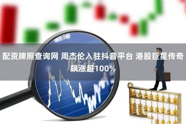 配资牌照查询网 周杰伦入驻抖音平台 港股巨星传奇飙涨超100%