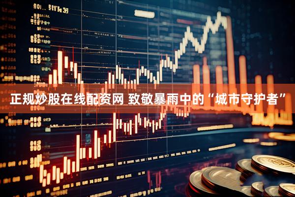 正规炒股在线配资网 致敬暴雨中的“城市守护者”