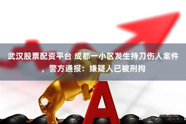 武汉股票配资平台 成都一小区发生持刀伤人案件，警方通报：嫌疑人已被刑拘