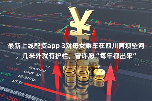 最新上线配资app 3对母女乘车在四川阿坝坠河，几米外就有护栏，曾许愿“每年都出来”