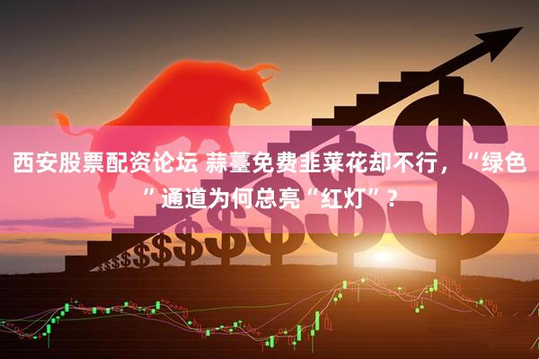 西安股票配资论坛 蒜薹免费韭菜花却不行，“绿色”通道为何总亮“红灯”？