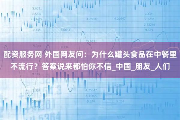 配资服务网 外国网友问：为什么罐头食品在中餐里不流行？答案说来都怕你不信_中国_朋友_人们