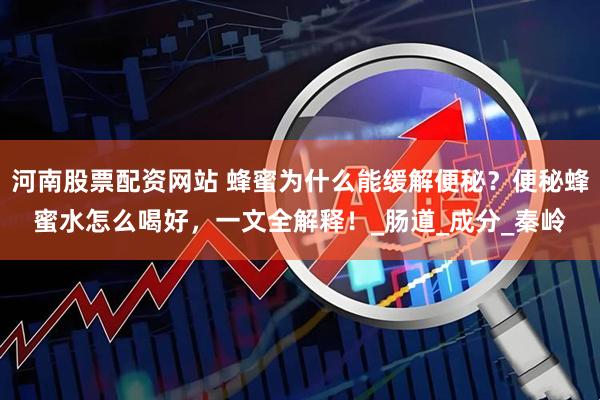 河南股票配资网站 蜂蜜为什么能缓解便秘？便秘蜂蜜水怎么喝好，一文全解释！_肠道_成分_秦岭