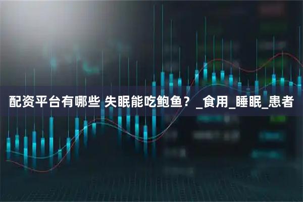 配资平台有哪些 失眠能吃鲍鱼？_食用_睡眠_患者