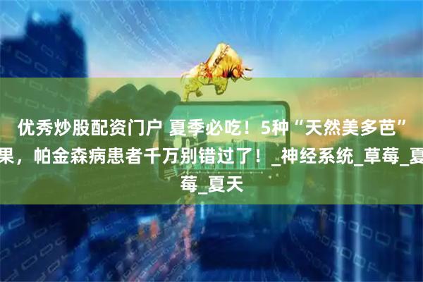 优秀炒股配资门户 夏季必吃！5种“天然美多芭”鲜果，帕金森病患者千万别错过了！_神经系统_草莓_夏天