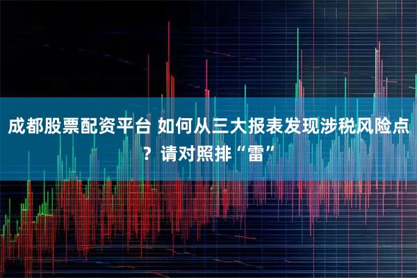成都股票配资平台 如何从三大报表发现涉税风险点？请对照排“雷”