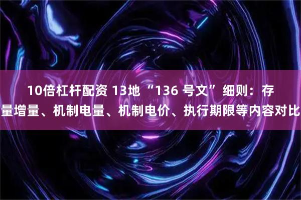 10倍杠杆配资 13地 “136 号文” 细则：存量增量、机制电量、机制电价、执行期限等内容对比