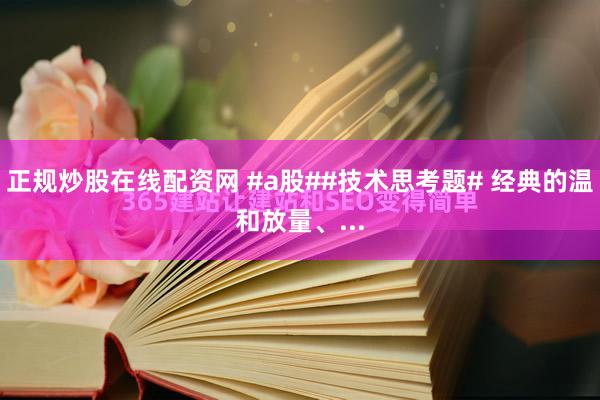 正规炒股在线配资网 #a股##技术思考题# 经典的温和放量、...