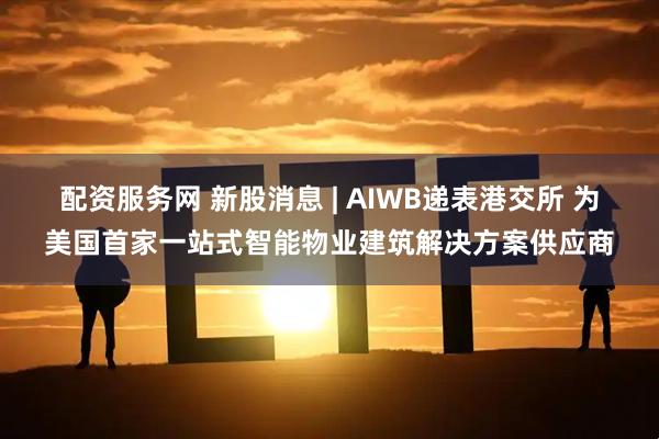 配资服务网 新股消息 | AIWB递表港交所 为美国首家一站式智能物业建筑解决方案供应商