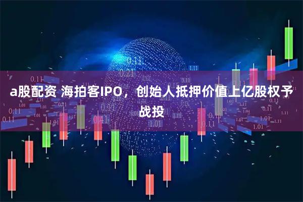 a股配资 海拍客IPO，创始人抵押价值上亿股权予战投