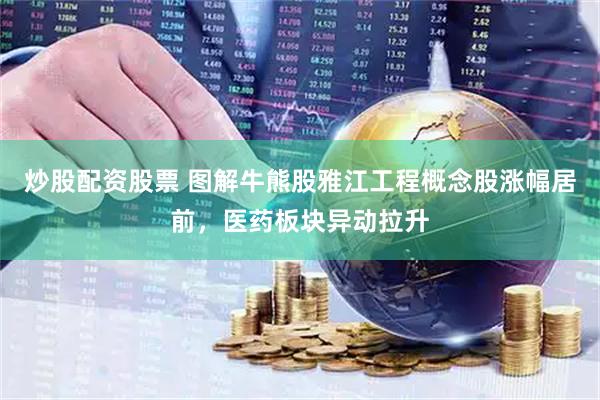 炒股配资股票 图解牛熊股雅江工程概念股涨幅居前，医药板块异动拉升