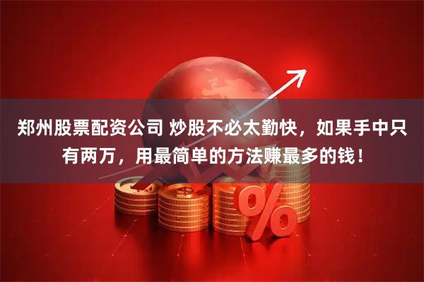 郑州股票配资公司 炒股不必太勤快，如果手中只有两万，用最简单的方法赚最多的钱！