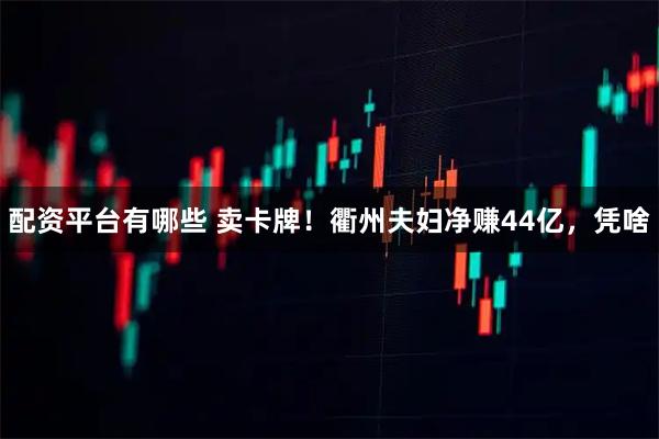 配资平台有哪些 卖卡牌！衢州夫妇净赚44亿，凭啥
