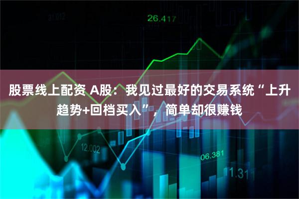 股票线上配资 A股：我见过最好的交易系统“上升趋势+回档买入”，简单却很赚钱