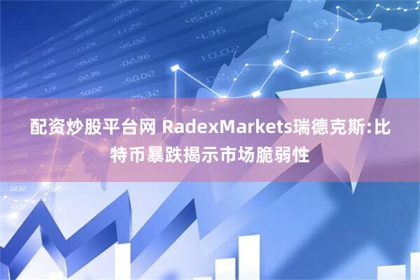 配资炒股平台网 RadexMarkets瑞德克斯:比特币暴跌揭示市场脆弱性