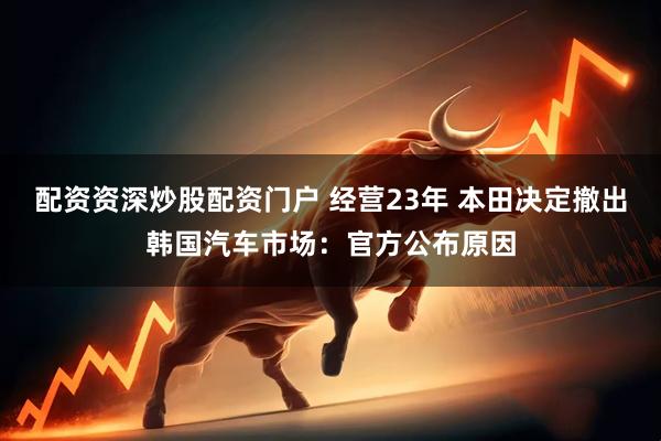 配资资深炒股配资门户 经营23年 本田决定撤出韩国汽车市场：官方公布原因
