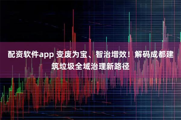 配资软件app 变废为宝、智治增效!解码成都建筑垃圾全域治理新路径