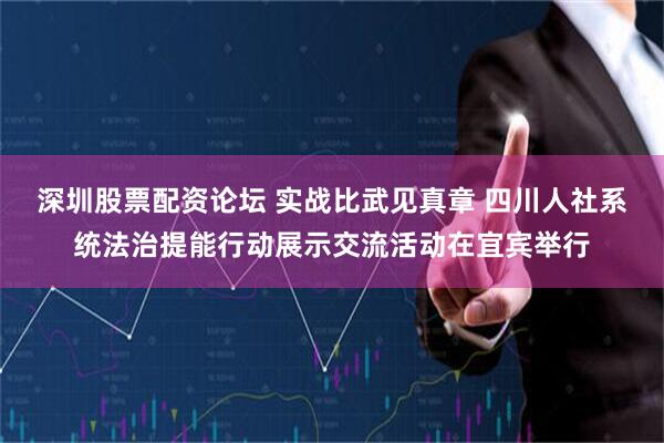 深圳股票配资论坛 实战比武见真章 四川人社系统法治提能行动展示交流活动在宜宾举行