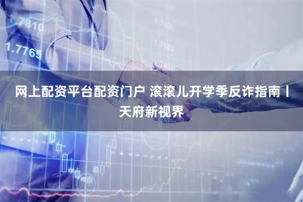 网上配资平台配资门户 滚滚儿开学季反诈指南丨天府新视界