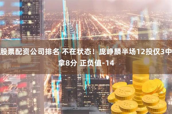 股票配资公司排名 不在状态！庞峥麟半场12投仅3中拿8分 正负值-14