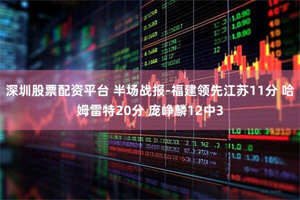 深圳股票配资平台 半场战报-福建领先江苏11分 哈姆雷特20分 庞峥麟12中3